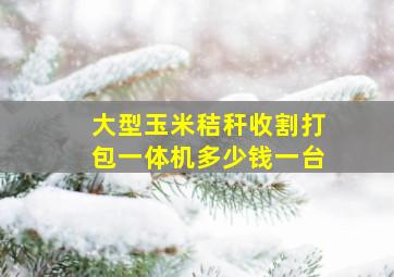 大型玉米秸秆收割打包一体机多少钱一台