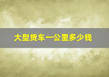 大型货车一公里多少钱