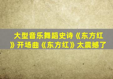 大型音乐舞蹈史诗《东方红》开场曲《东方红》太震撼了