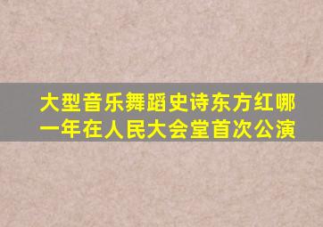 大型音乐舞蹈史诗东方红哪一年在人民大会堂首次公演