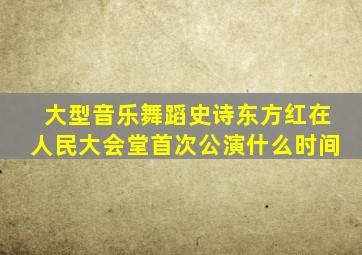 大型音乐舞蹈史诗东方红在人民大会堂首次公演什么时间