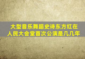 大型音乐舞蹈史诗东方红在人民大会堂首次公演是几几年