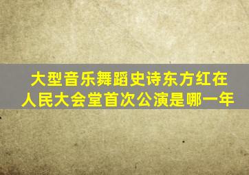 大型音乐舞蹈史诗东方红在人民大会堂首次公演是哪一年