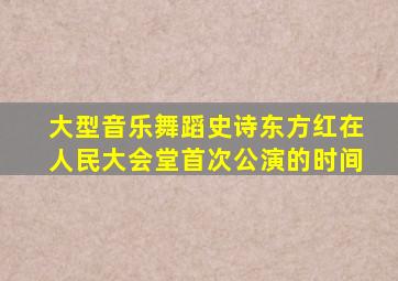 大型音乐舞蹈史诗东方红在人民大会堂首次公演的时间