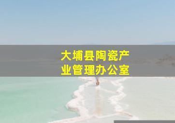 大埔县陶瓷产业管理办公室