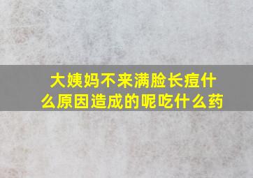 大姨妈不来满脸长痘什么原因造成的呢吃什么药