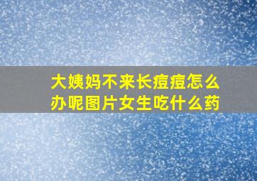 大姨妈不来长痘痘怎么办呢图片女生吃什么药