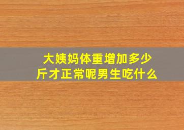 大姨妈体重增加多少斤才正常呢男生吃什么