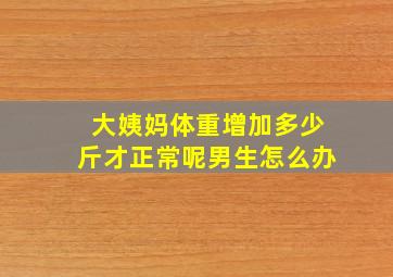 大姨妈体重增加多少斤才正常呢男生怎么办