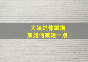 大姨妈体重增加如何减轻一点