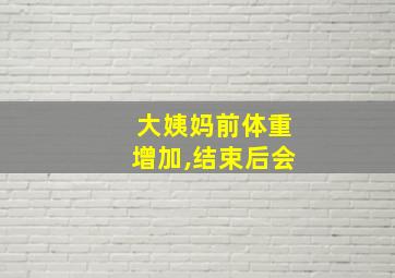 大姨妈前体重增加,结束后会