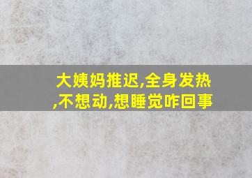 大姨妈推迟,全身发热,不想动,想睡觉咋回事