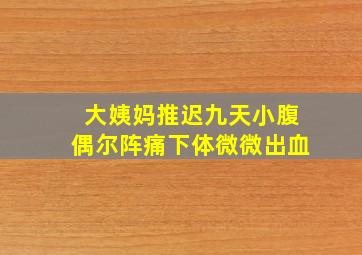 大姨妈推迟九天小腹偶尔阵痛下体微微出血