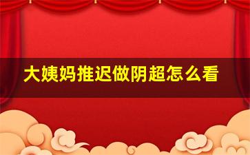 大姨妈推迟做阴超怎么看