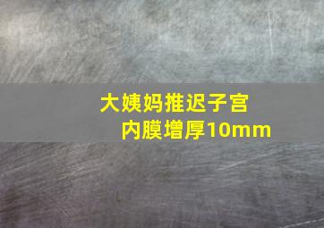 大姨妈推迟子宫内膜增厚10mm