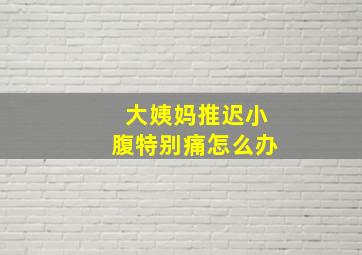 大姨妈推迟小腹特别痛怎么办