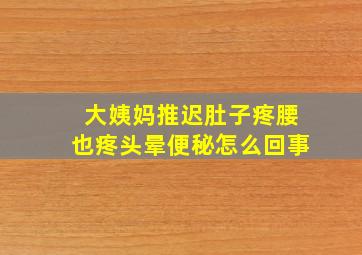 大姨妈推迟肚子疼腰也疼头晕便秘怎么回事