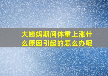 大姨妈期间体重上涨什么原因引起的怎么办呢