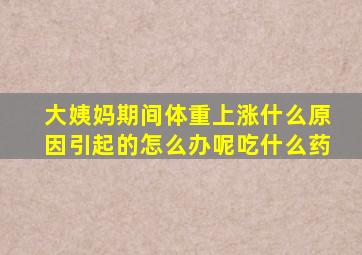 大姨妈期间体重上涨什么原因引起的怎么办呢吃什么药