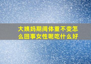 大姨妈期间体重不变怎么回事女性呢吃什么好