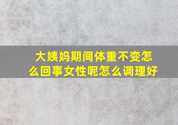 大姨妈期间体重不变怎么回事女性呢怎么调理好