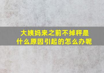 大姨妈来之前不掉秤是什么原因引起的怎么办呢