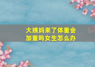 大姨妈来了体重会加重吗女生怎么办