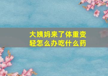 大姨妈来了体重变轻怎么办吃什么药