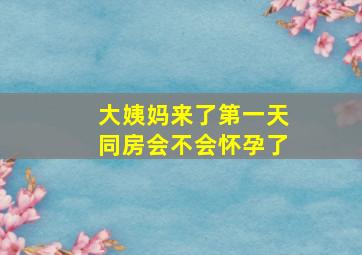 大姨妈来了第一天同房会不会怀孕了