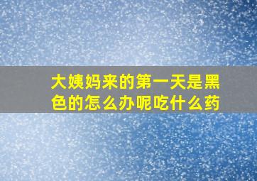 大姨妈来的第一天是黑色的怎么办呢吃什么药