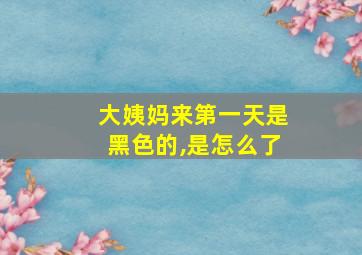 大姨妈来第一天是黑色的,是怎么了