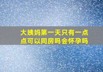 大姨妈第一天只有一点点可以同房吗会怀孕吗