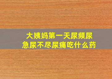 大姨妈第一天尿频尿急尿不尽尿痛吃什么药