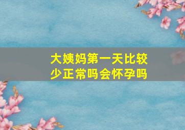 大姨妈第一天比较少正常吗会怀孕吗