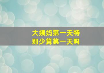 大姨妈第一天特别少算第一天吗