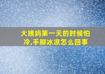 大姨妈第一天的时候怕冷,手脚冰凉怎么回事