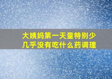 大姨妈第一天量特别少几乎没有吃什么药调理