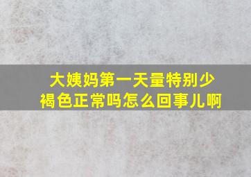 大姨妈第一天量特别少褐色正常吗怎么回事儿啊