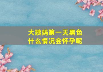 大姨妈第一天黑色什么情况会怀孕呢