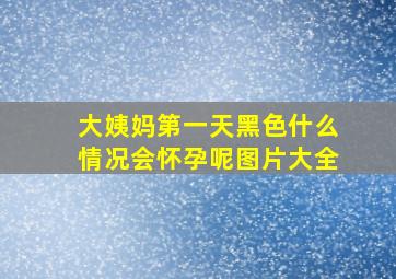 大姨妈第一天黑色什么情况会怀孕呢图片大全