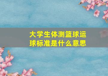 大学生体测篮球运球标准是什么意思