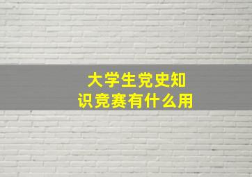 大学生党史知识竞赛有什么用