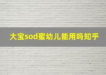 大宝sod蜜幼儿能用吗知乎