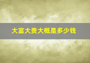 大富大贵大概是多少钱