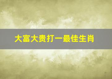 大富大贵打一最佳生肖