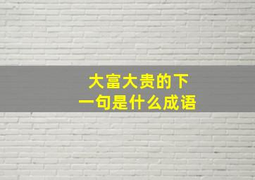 大富大贵的下一句是什么成语