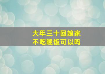 大年三十回娘家不吃晚饭可以吗