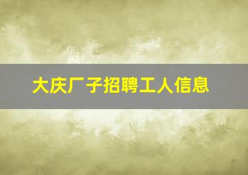 大庆厂子招聘工人信息