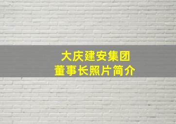 大庆建安集团董事长照片简介