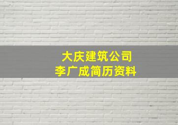 大庆建筑公司李广成简历资料